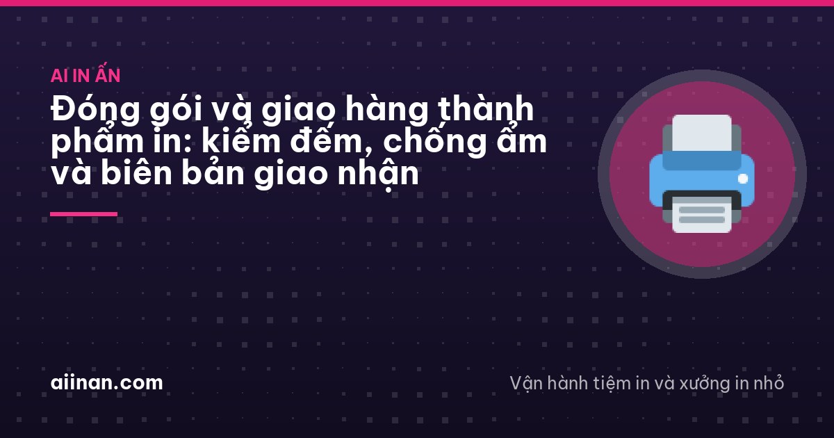 Đóng gói và giao hàng thành phẩm in: kiểm đếm, chống ẩm và biên bản giao nhận